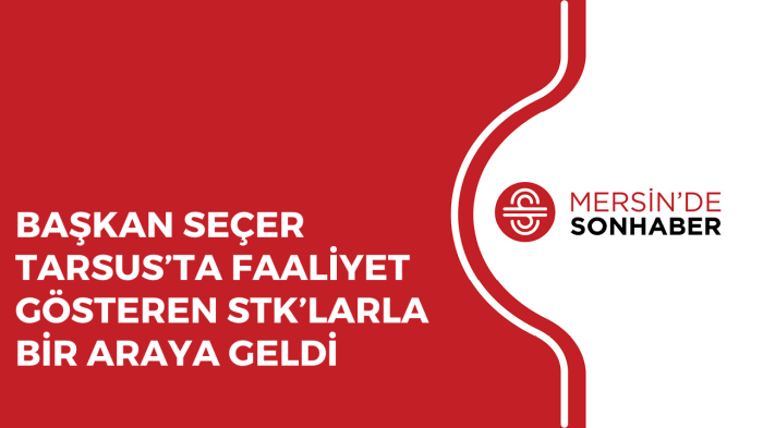 BAŞKAN SEÇER TARSUS’TA FAALİYET GÖSTEREN STK’LARLA BİR ARAYA GELDİ