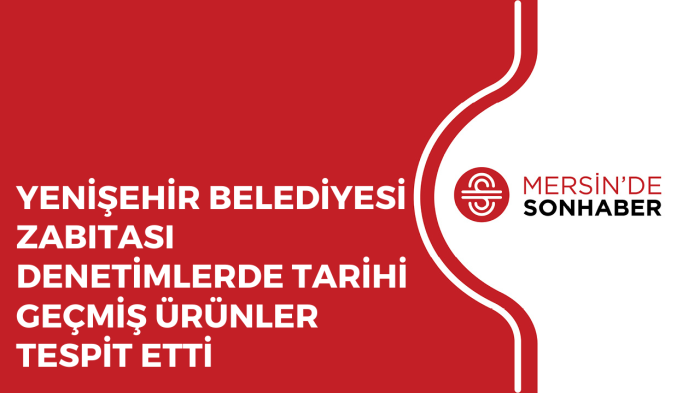 YENİŞEHİR BELEDİYESİ ZABITASI DENETİMLERDE TARİHİ GEÇMİŞ ÜRÜNLER TESPİT ETTİ