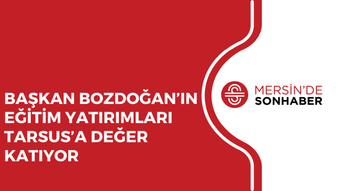 BAŞKAN BOZDOĞAN’IN EĞİTİM YATIRIMLARI TARSUS’A DEĞER KATIYOR