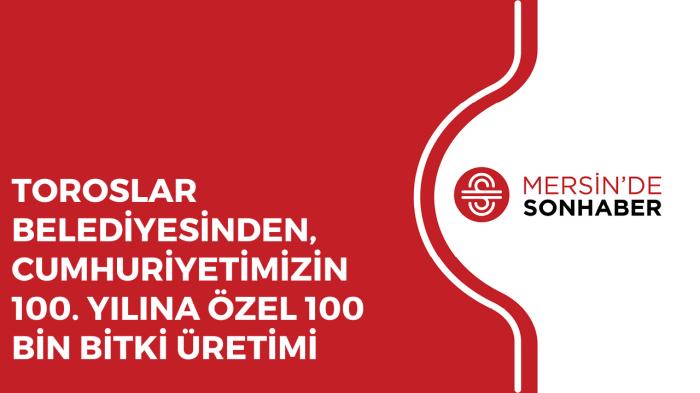 TOROSLAR BELEDİYESİNDEN, CUMHURİYETİMİZİN 100. YILINA ÖZEL 100 BİN BİTKİ ÜRETİMİ