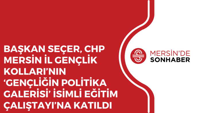 BAŞKAN SEÇER, CHP MERSİN İL GENÇLİK KOLLARI’NIN ‘GENÇLİĞİN POLİTİKA GALERİSİ’ İSİMLİ EĞİTİM ÇALIŞTAYI’NA KATILDI