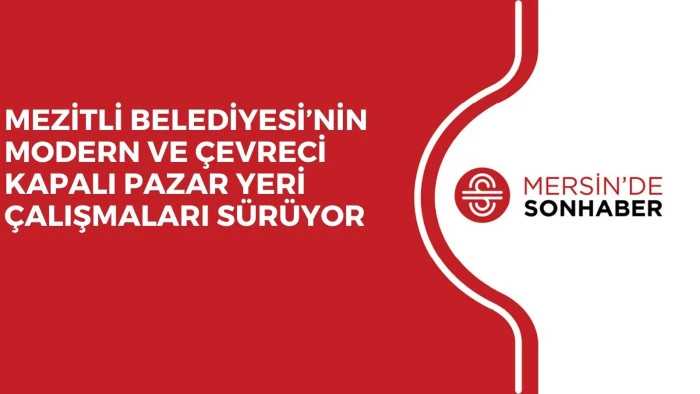 MEZİTLİ BELEDİYESİ’NİN MODERN VE ÇEVRECİ KAPALI PAZAR YERİ ÇALIŞMALARI SÜRÜYOR 