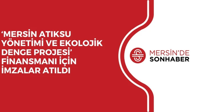 ‘MERSİN ATIKSU YÖNETİMİ VE EKOLOJİK DENGE PROJESİ’ FİNANSMANI İÇİN İMZALAR ATILDI