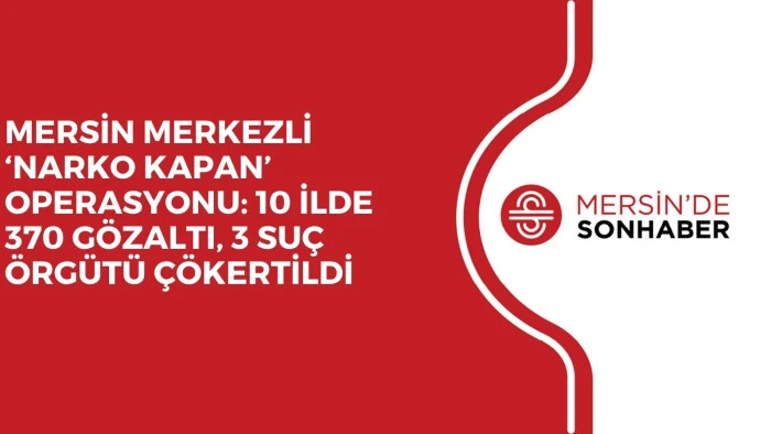 MERSİN MERKEZLİ ‘NARKO KAPAN’ OPERASYONU: 10 İLDE 370 GÖZALTI, 3 SUÇ ÖRGÜTÜ ÇÖKERTİLDİ