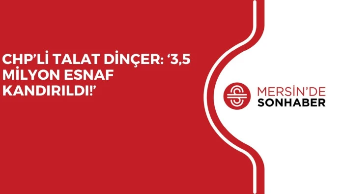 CHP’Lİ TALAT DİNÇER: ‘3,5 MİLYON ESNAF KANDIRILDI!’