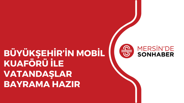 BÜYÜKŞEHİR’İN MOBİL KUAFÖRÜ İLE VATANDAŞLAR BAYRAMA HAZIR