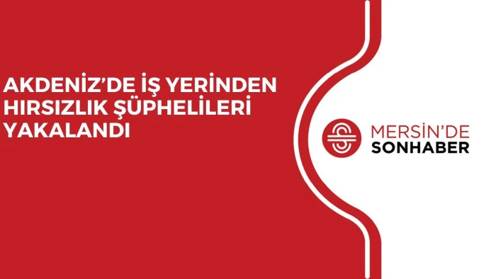 AKDENİZ&rsquo;DE İŞ YERİNDEN HIRSIZLIK Ş&Uuml;PHELİLERİ YAKALANDI