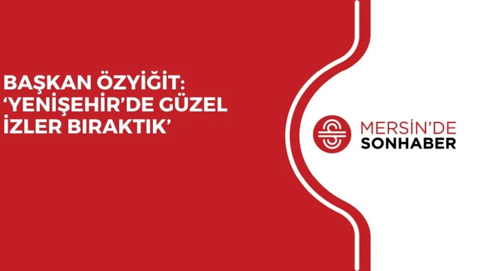BAŞKAN ÖZYİĞİT: ‘YENİŞEHİR’DE GÜZEL İZLER BIRAKTIK’