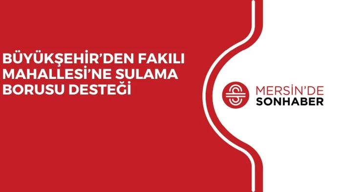 BÜYÜKŞEHİR’DEN FAKILI MAHALLESİ’NE SULAMA BORUSU DESTEĞİ 