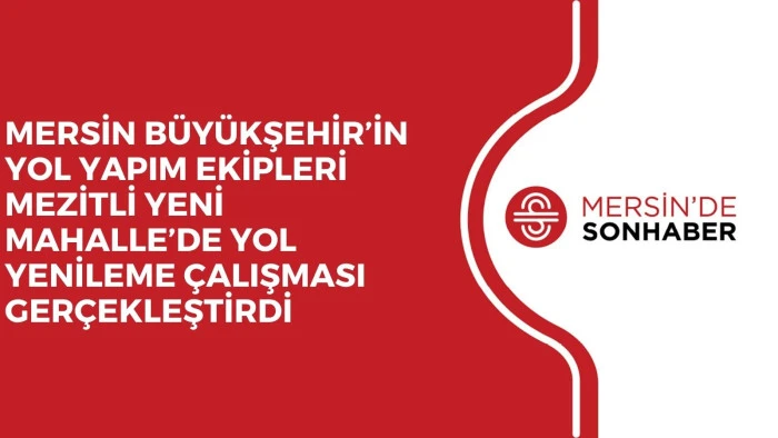 MERSİN BÜYÜKŞEHİR’İN YOL YAPIM EKİPLERİ MEZİTLİ YENİ MAHALLE’DE YOL YENİLEME ÇALIŞMASI GERÇEKLEŞTİRDİ