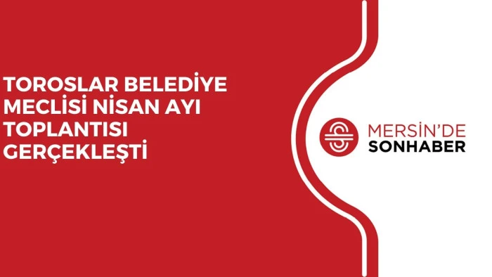TOROSLAR BELEDİYE MECLİSİ NİSAN AYI TOPLANTISI GERÇEKLEŞTİ