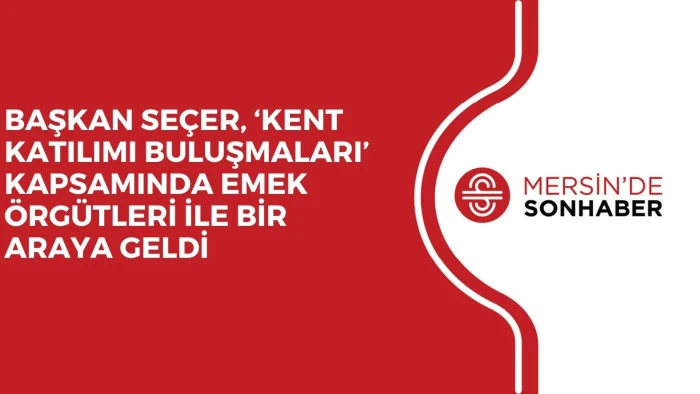 BAŞKAN SE&Ccedil;ER, &lsquo;KENT KATILIMI BULUŞMALARI&rsquo; KAPSAMINDA EMEK &Ouml;RG&Uuml;TLERİ İLE BİR ARAYA GELDİ