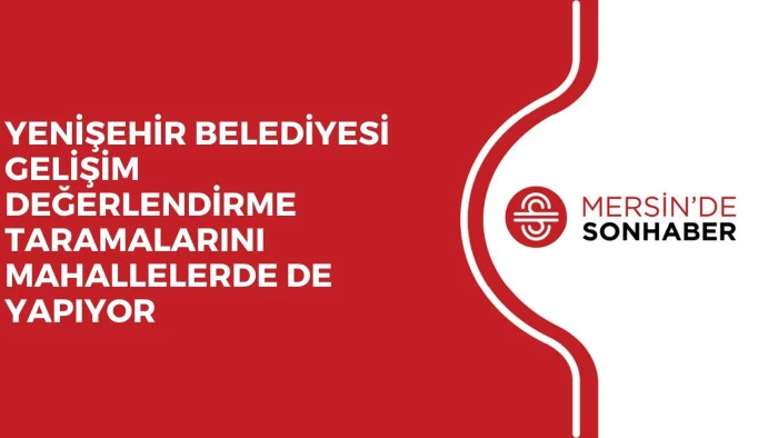YENİŞEHİR BELEDİYESİ GELİŞİM DEĞERLENDİRME TARAMALARINI MAHALLELERDE DE YAPIYOR