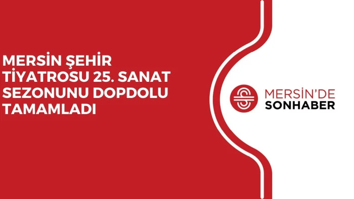 MERSİN ŞEHİR TİYATROSU 25. SANAT SEZONUNU DOPDOLU TAMAMLADI
