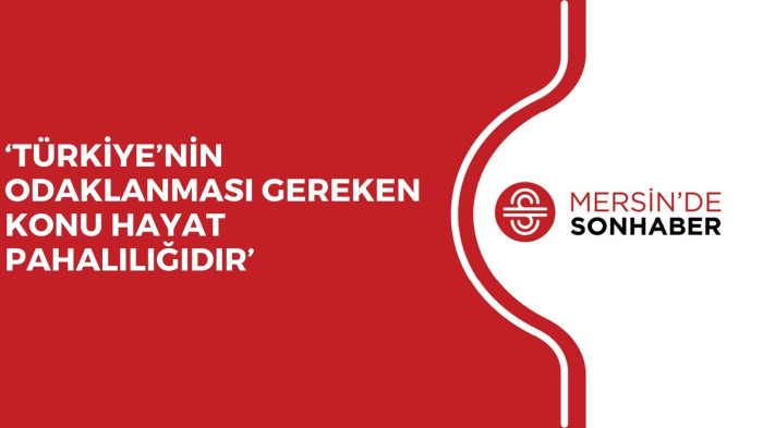 ‘TÜRKİYE’NİN ODAKLANMASI GEREKEN KONU HAYAT PAHALILIĞIDIR’