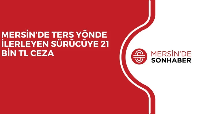 MERSİN’DE TERS YÖNDE İLERLEYEN SÜRÜCÜYE 21 BİN TL CEZA