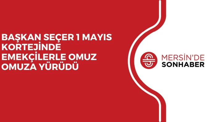 BAŞKAN SEÇER 1 MAYIS KORTEJİNDE EMEKÇİLERLE OMUZ OMUZA YÜRÜDÜ