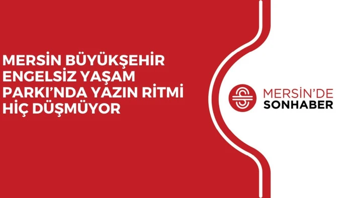 MERSİN B&Uuml;Y&Uuml;KŞEHİR ENGELSİZ YAŞAM PARKI&rsquo;NDA YAZIN RİTMİ Hİ&Ccedil; D&Uuml;ŞM&Uuml;YOR
