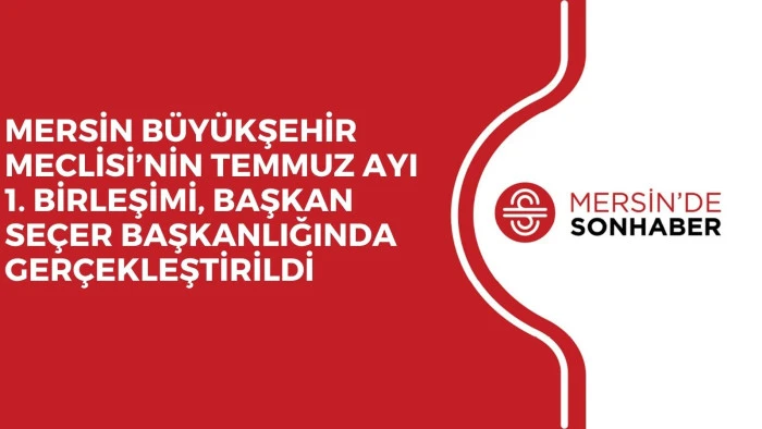 MERSİN BÜYÜKŞEHİR MECLİSİ’NİN TEMMUZ AYI 1. BİRLEŞİMİ, BAŞKAN SEÇER BAŞKANLIĞINDA GERÇEKLEŞTİRİLDİ
