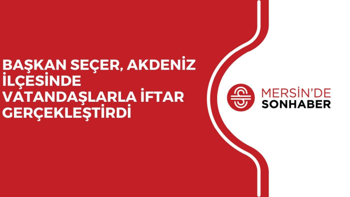 BAŞKAN SEÇER, AKDENİZ İLÇESİNDE VATANDAŞLARLA İFTAR GERÇEKLEŞTİRDİ 