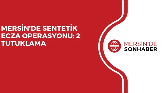 MERSİN&rsquo;DE SENTETİK ECZA OPERASYONU: 2 TUTUKLAMA