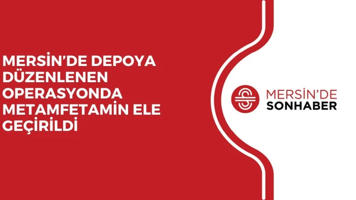 MERSİN&rsquo;DE DEPOYA D&Uuml;ZENLENEN OPERASYONDA METAMFETAMİN ELE GE&Ccedil;İRİLDİ