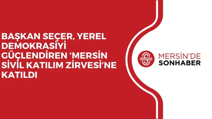 BAŞKAN SEÇER, YEREL DEMOKRASİYİ GÜÇLENDİREN ‘MERSİN SİVİL KATILIM ZİRVESİ’NE KATILDI 