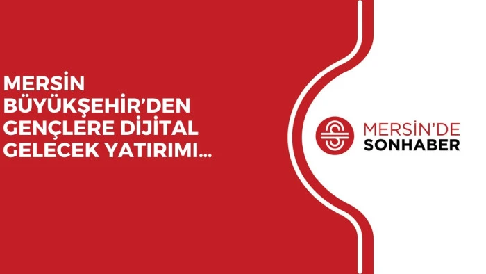 MERSİN BÜYÜKŞEHİR’DEN GENÇLERE DİJİTAL GELECEK YATIRIMI…