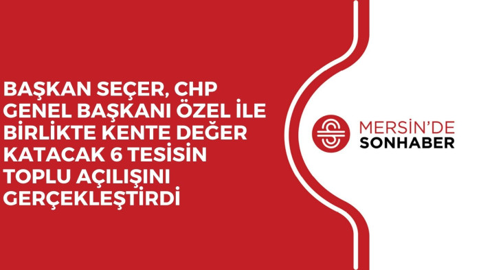 BAŞKAN SEÇER, CHP GENEL BAŞKANI ÖZEL İLE BİRLİKTE KENTE DEĞER KATACAK 6 TESİSİN TOPLU AÇILIŞINI GERÇEKLEŞTİRDİ