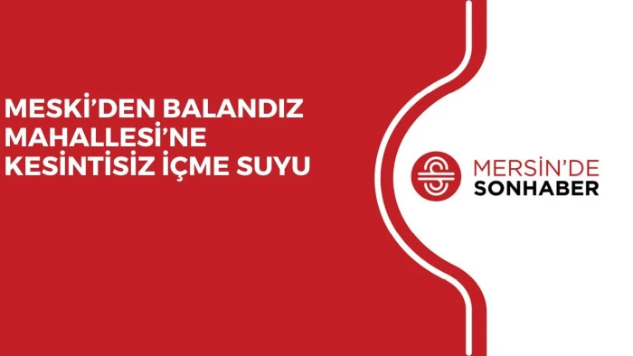 MESKİ&rsquo;DEN BALANDIZ MAHALLESİ&rsquo;NE KESİNTİSİZ İ&Ccedil;ME SUYU