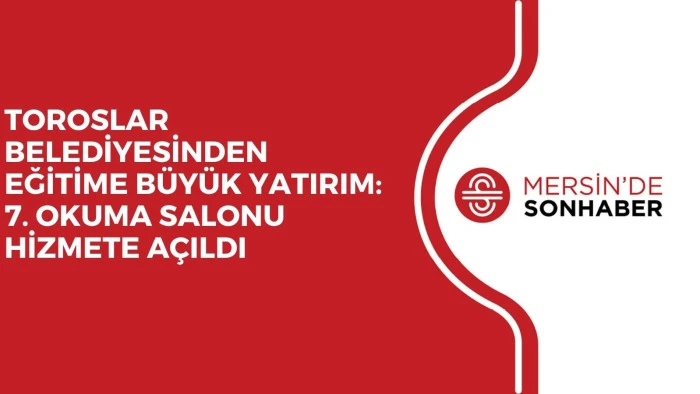 TOROSLAR BELEDİYESİNDEN EĞİTİME B&Uuml;Y&Uuml;K YATIRIM: 7. OKUMA SALONU HİZMETE A&Ccedil;ILDI