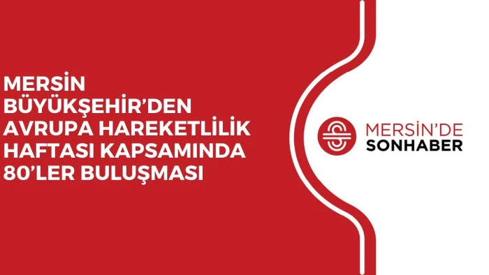 MERSİN B&Uuml;Y&Uuml;KŞEHİR&rsquo;DEN AVRUPA HAREKETLİLİK HAFTASI KAPSAMINDA 80&rsquo;LER BULUŞMASI