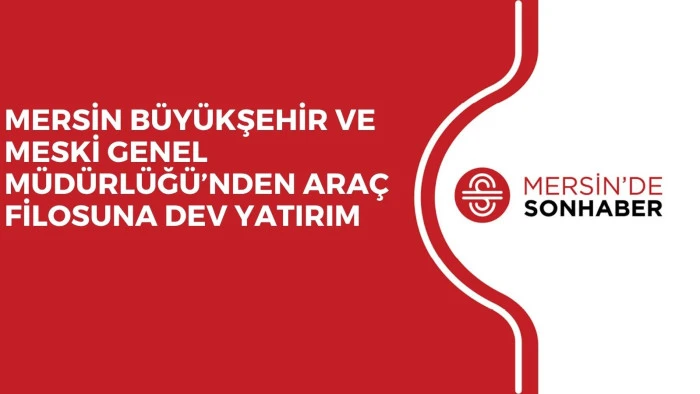 MERSİN BÜYÜKŞEHİR VE MESKİ GENEL MÜDÜRLÜĞÜ’NDEN ARAÇ FİLOSUNA DEV YATIRIM 