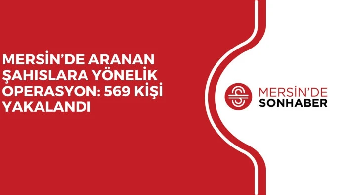 MERSİN’DE ARANAN ŞAHISLARA YÖNELİK OPERASYON: 569 KİŞİ YAKALANDI