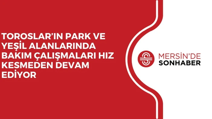 TOROSLAR&rsquo;IN PARK VE YEŞİL ALANLARINDA BAKIM &Ccedil;ALIŞMALARI HIZ KESMEDEN DEVAM EDİYOR