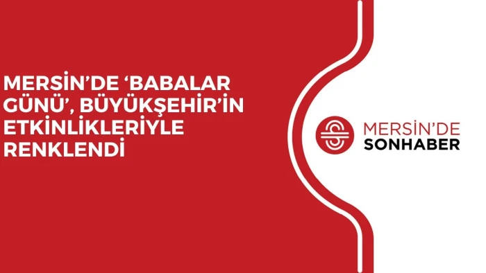 MERSİN&rsquo;DE &lsquo;BABALAR G&Uuml;N&Uuml;&rsquo;, B&Uuml;Y&Uuml;KŞEHİR&rsquo;İN ETKİNLİKLERİYLE RENKLENDİ