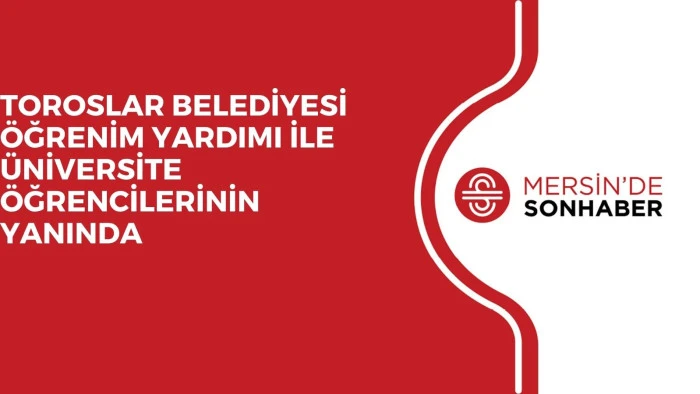 TOROSLAR BELEDİYESİ ÖĞRENİM YARDIMI İLE ÜNİVERSİTE ÖĞRENCİLERİNİN YANINDA
