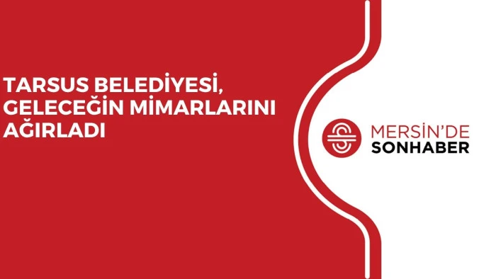 TARSUS BELEDİYESİ, GELECEĞİN MİMARLARINI AĞIRLADI
