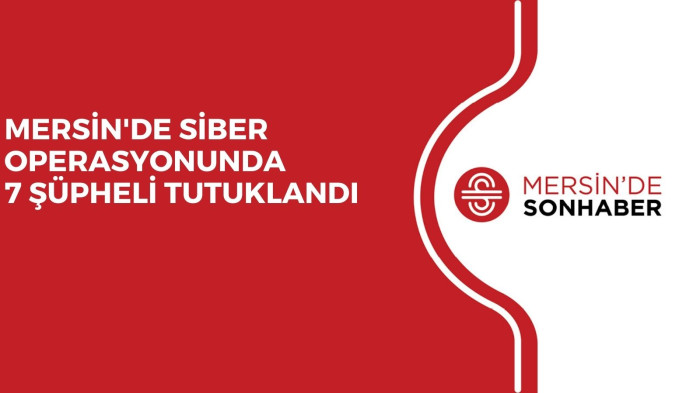 MERSİN'DE SİBER OPERASYONUNDA 7 ŞÜPHELİ TUTUKLANDI