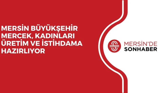 MERSİN BÜYÜKŞEHİR MERCEK, KADINLARI ÜRETİM VE İSTİHDAMA HAZIRLIYOR