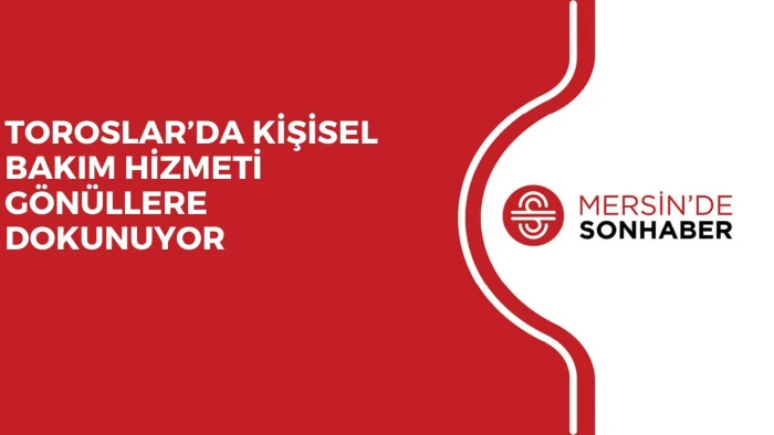 TOROSLAR’DA KİŞİSEL BAKIM HİZMETİ GÖNÜLLERE DOKUNUYOR