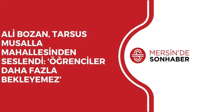 ALİ BOZAN, TARSUS MUSALLA MAHALLESİNDEN SESLENDİ: ‘ÖĞRENCİLER DAHA FAZLA BEKLEYEMEZ’