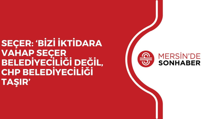 SEÇER: ‘BİZİ İKTİDARA VAHAP SEÇER BELEDİYECİLİĞİ DEĞİL, CHP BELEDİYECİLİĞİ TAŞIR’