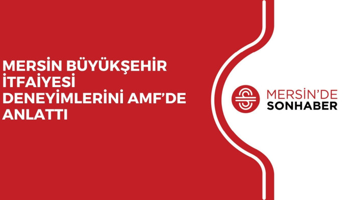 MERSİN BÜYÜKŞEHİR İTFAİYESİ DENEYİMLERİNİ AMF’DE ANLATTI