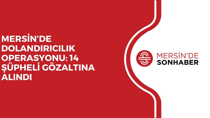 MERSİN’DE DOLANDIRICILIK OPERASYONU: 14 ŞÜPHELİ GÖZALTINA ALINDI