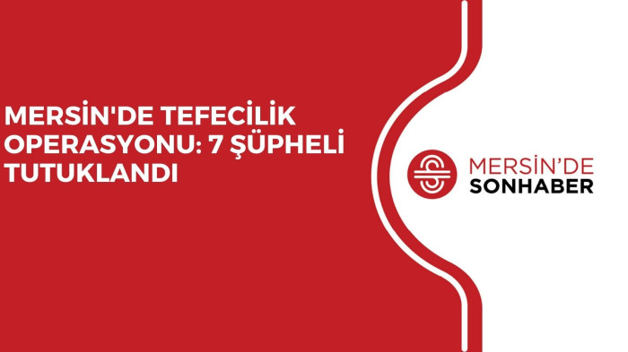 MERSİN'DE TEFECİLİK OPERASYONU: 7 ŞÜPHELİ TUTUKLANDI