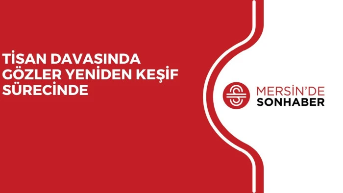TİSAN DAVASINDA GÖZLER YENİDEN KEŞİF SÜRECİNDE 