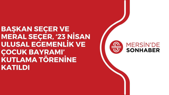 BAŞKAN SEÇER VE MERAL SEÇER, ‘23 NİSAN ULUSAL EGEMENLİK VE ÇOCUK BAYRAMI’ KUTLAMA TÖRENİNE KATILDI 