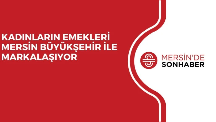 KADINLARIN EMEKLERİ MERSİN B&Uuml;Y&Uuml;KŞEHİR İLE MARKALAŞIYOR