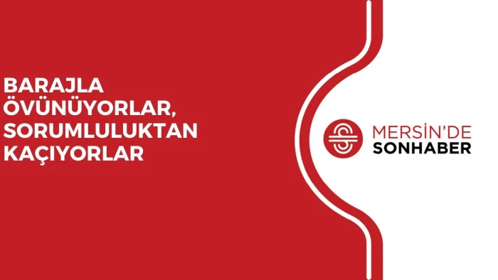 BARAJLA ÖVÜNÜYORLAR, SORUMLULUKTAN KAÇIYORLAR